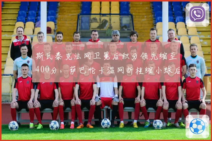 斯瓦泰克法网卫冕后积分领先缩至400分，萨巴伦卡温网折桂缩小球后差距
