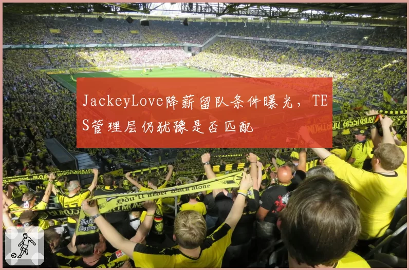 JackeyLove降薪留队条件曝光,TES管理层仍犹豫是否匹配