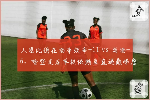 人恩比德在场净效率+11 vs 离场-6，哈登走后单核依赖度直逼巅峰詹皇