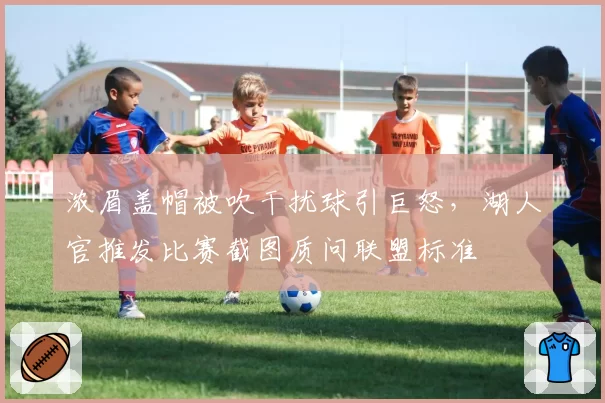 浓眉盖帽被吹干扰球引巨怒,湖人官推发比赛截图质问联盟标准