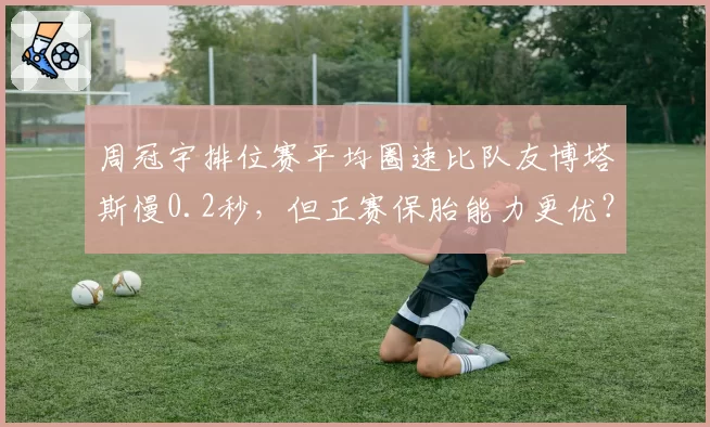 周冠宇排位赛平均圈速比队友博塔斯慢0.2秒,但正赛保胎能力更优?