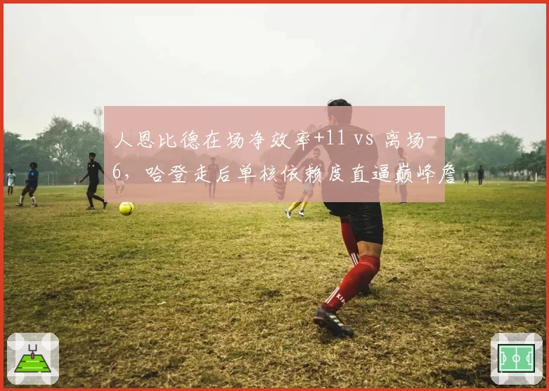 人恩比德在场净效率+11 vs 离场-6,哈登走后单核依赖度直逼巅峰詹皇