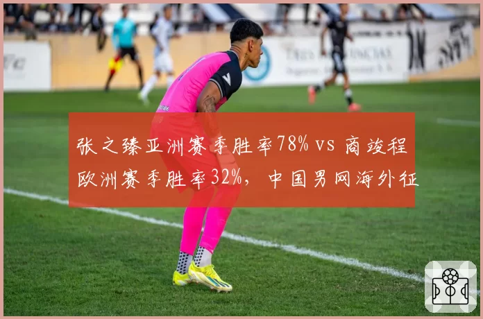 张之臻亚洲赛季胜率78% vs 商竣程欧洲赛季胜率32%,中国男网海外征战适应能力分化加剧
