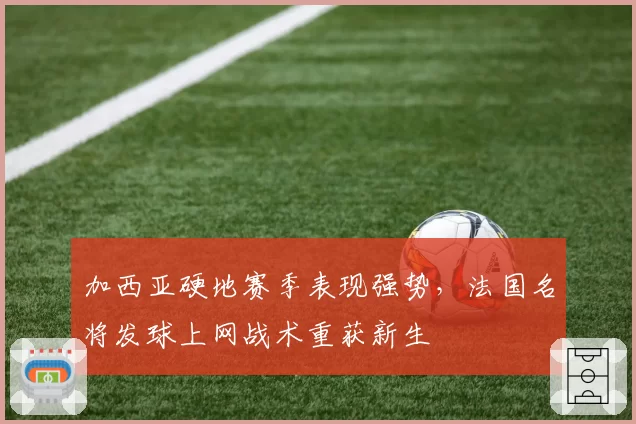 加西亚硬地赛季表现强势,法国名将发球上网战术重获新生