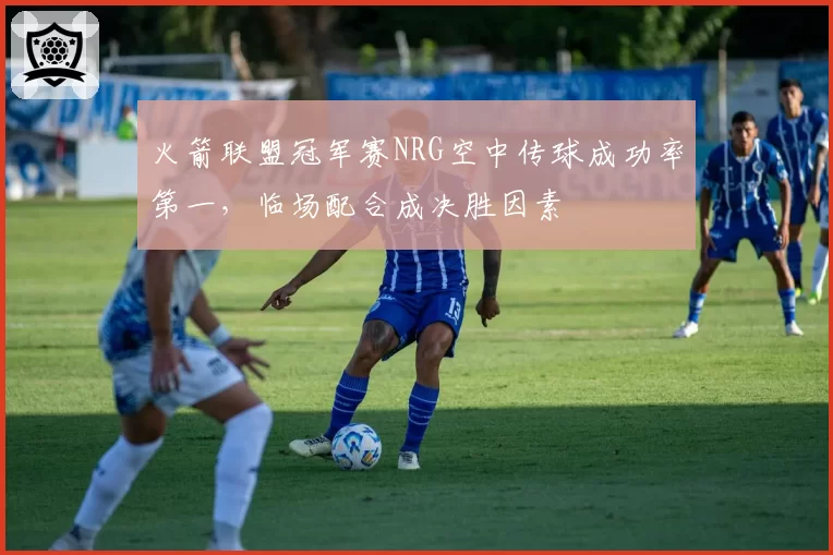 火箭联盟冠军赛NRG空中传球成功率第一,临场配合成决胜因素