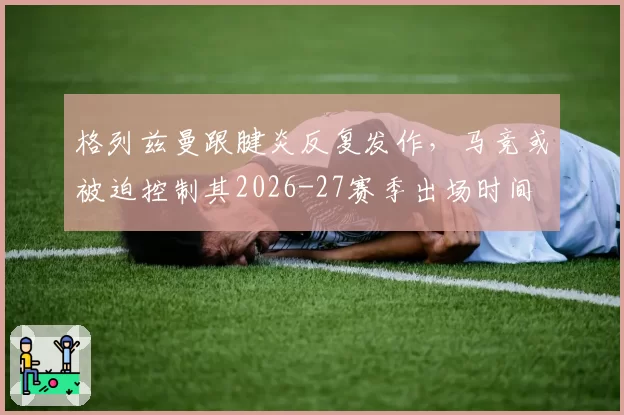 格列兹曼跟腱炎反复发作，马竞或被迫控制其2026-27赛季出场时间
