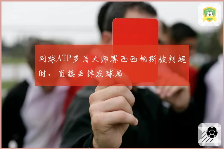 网球ATP罗马大师赛西西帕斯被判超时,直接丢掉发球局