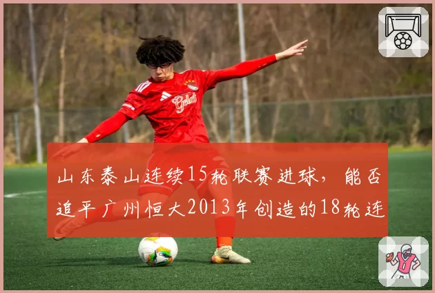 山东泰山连续15轮联赛进球，能否追平广州恒大2013年创造的18轮连续进球纪录？