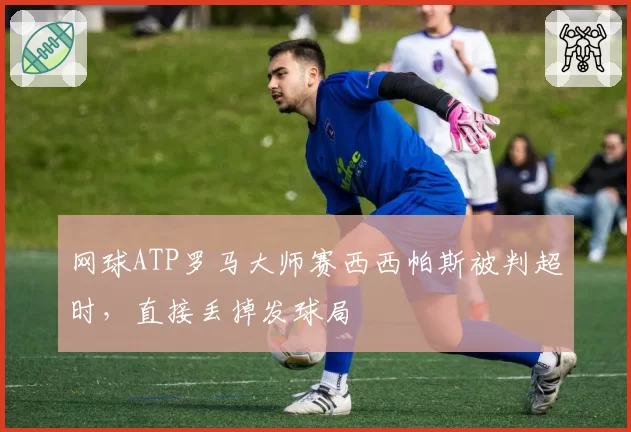 网球ATP罗马大师赛西西帕斯被判超时，直接丢掉发球局