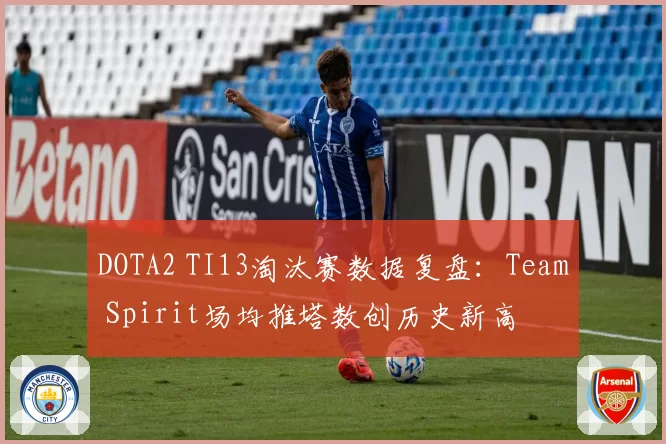 DOTA2 TI13淘汰赛数据复盘：Team Spirit场均推塔数创历史新高