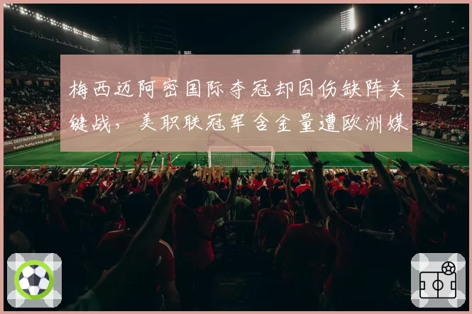 梅西迈阿密国际夺冠却因伤缺阵关键战，美职联冠军含金量遭欧洲媒体嘲讽