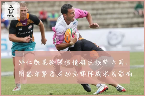 拜仁凯恩脚踝伤情确认缺阵六周，图赫尔紧急启动无锋阵战术或影响欧冠小组赛走势