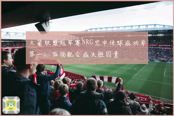 火箭联盟冠军赛NRG空中传球成功率第一，临场配合成决胜因素