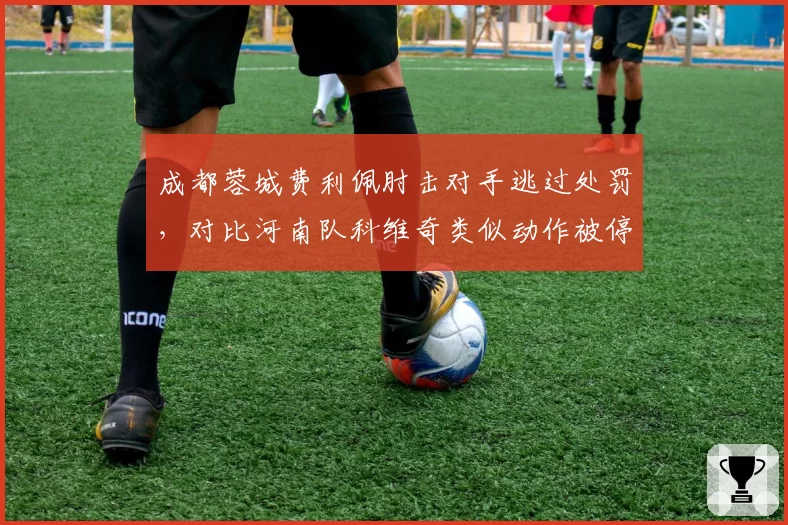 成都蓉城费利佩肘击对手逃过处罚,对比河南队科维奇类似动作被停赛三场裁判尺度引质疑