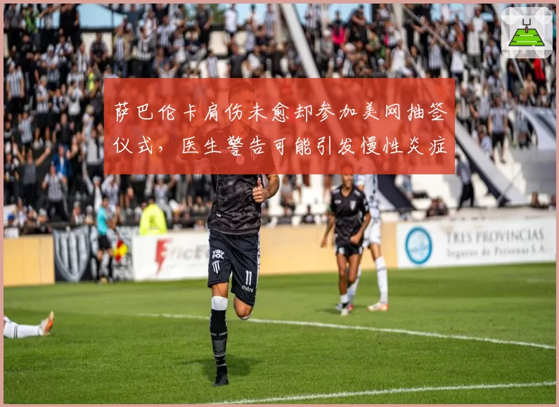 萨巴伦卡肩伤未愈却参加美网抽签仪式，医生警告可能引发慢性炎症