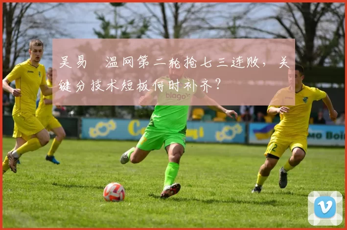 吴易昺温网第二轮抢七三连败，关键分技术短板何时补齐？