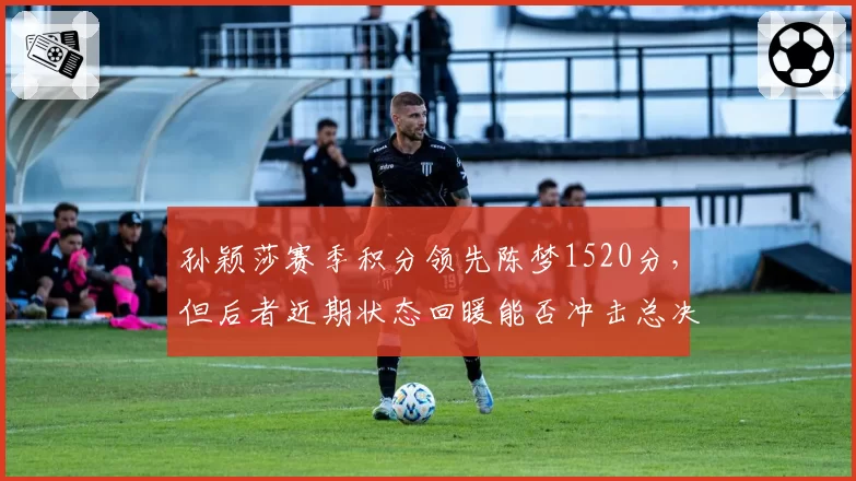 孙颖莎赛季积分领先陈梦1520分，但后者近期状态回暖能否冲击总决赛头号种子