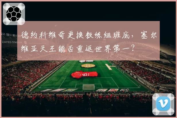 德约科维奇更换教练组班底,塞尔维亚天王能否重返世界第一?