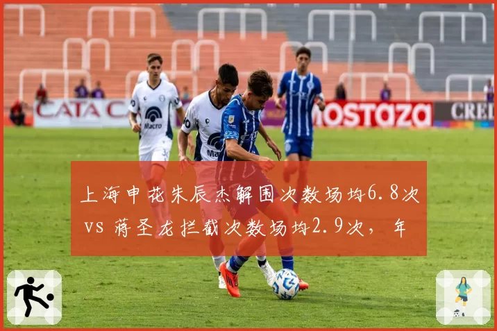 上海申花朱辰杰解围次数场均6.8次 vs 蒋圣龙拦截次数场均2.9次，年轻中卫成长轨迹对比