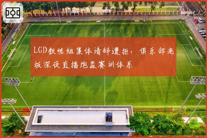 LGD教练组集体请辞遭拒,俱乐部老板深夜直播炮轰赛训体系