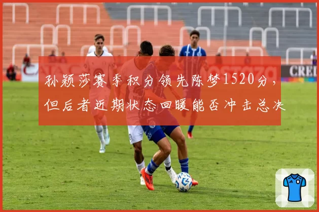 孙颖莎赛季积分领先陈梦1520分，但后者近期状态回暖能否冲击总决赛头号种子
