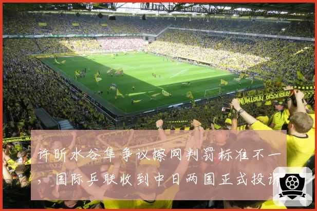 许昕水谷隼争议擦网判罚标准不一，国际乒联收到中日两国正式投诉