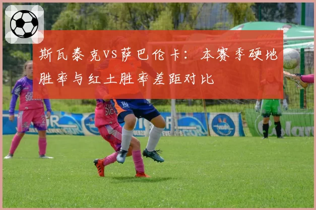斯瓦泰克vs萨巴伦卡：本赛季硬地胜率与红土胜率差距对比