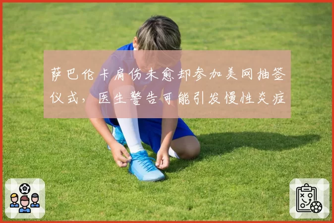 萨巴伦卡肩伤未愈却参加美网抽签仪式，医生警告可能引发慢性炎症