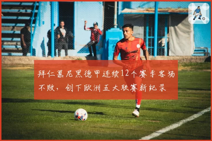 拜仁慕尼黑德甲连续12个赛季客场不败，创下欧洲五大联赛新纪录