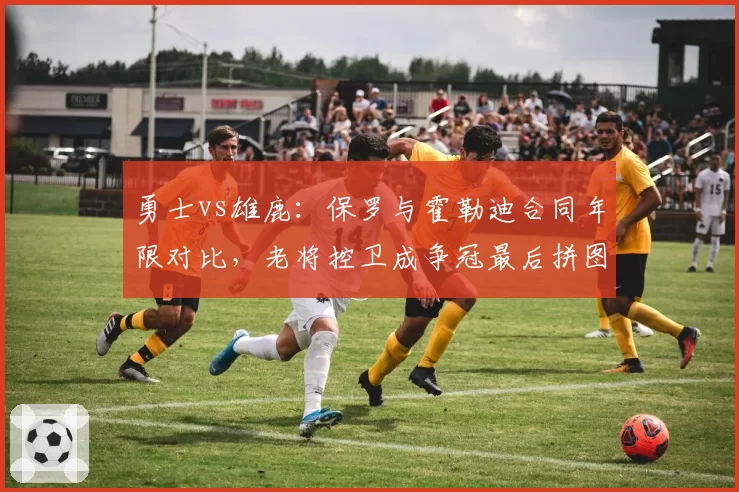 勇士vs雄鹿：保罗与霍勒迪合同年限对比，老将控卫成争冠最后拼图