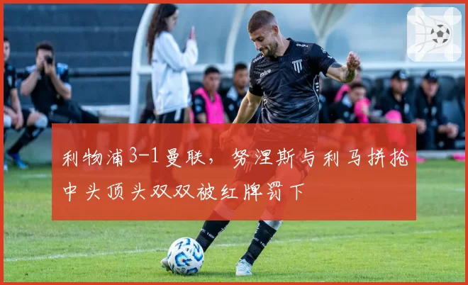 利物浦3-1曼联，努涅斯与利马拼抢中头顶头双双被红牌罚下