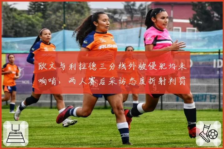 欧文与利拉德三分线外被侵犯均未响哨，两人赛后采访态度折射判罚信任危机