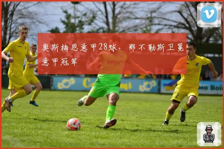 奥斯梅恩意甲28球，那不勒斯卫冕意甲冠军