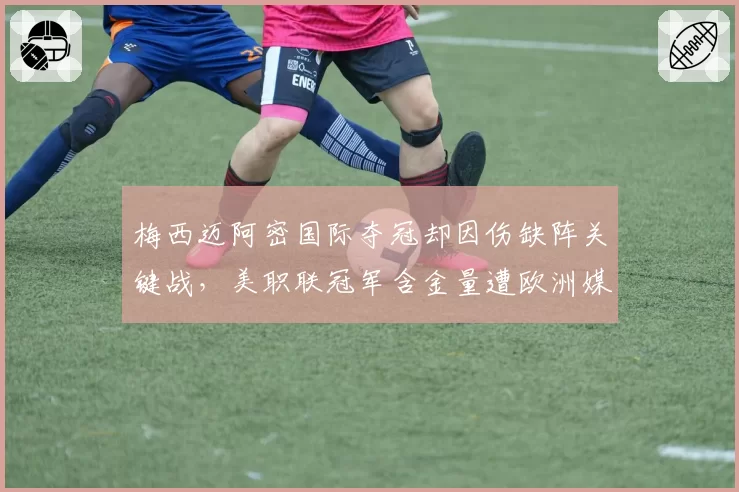 梅西迈阿密国际夺冠却因伤缺阵关键战，美职联冠军含金量遭欧洲媒体嘲讽