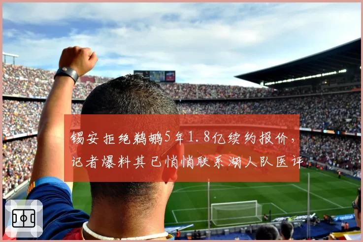 锡安拒绝鹈鹕5年1.8亿续约报价，记者爆料其已悄悄联系湖人队医评估伤病
