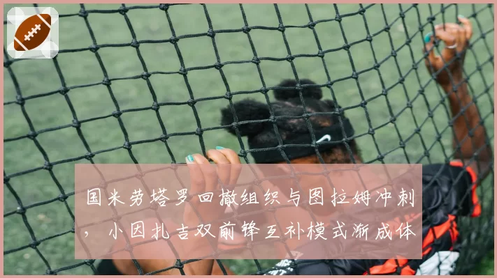 国米劳塔罗回撤组织与图拉姆冲刺，小因扎吉双前锋互补模式渐成体系