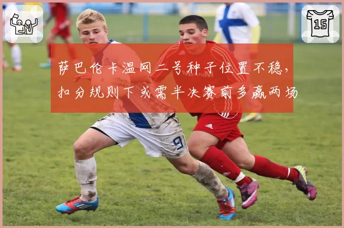 萨巴伦卡温网二号种子位置不稳,扣分规则下或需半决赛前多赢两场