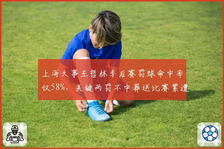 上海久事王哲林季后赛罚球命中率仅58%，关键两罚不中葬送比赛累遭批评