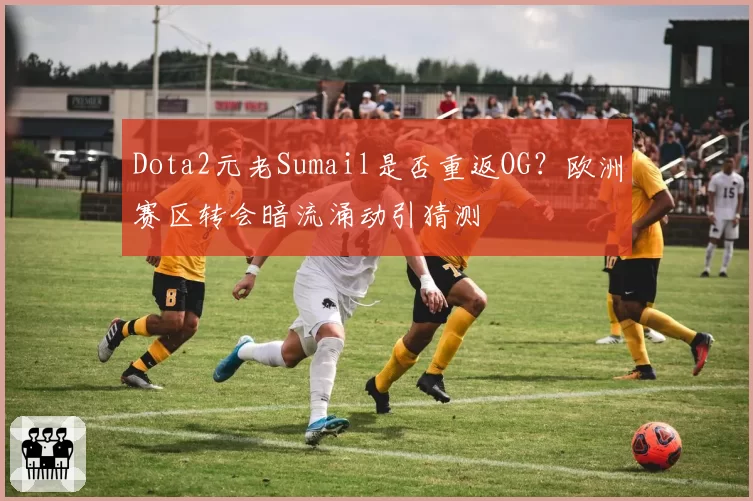 Dota2元老Sumail是否重返OG？欧洲赛区转会暗流涌动引猜测