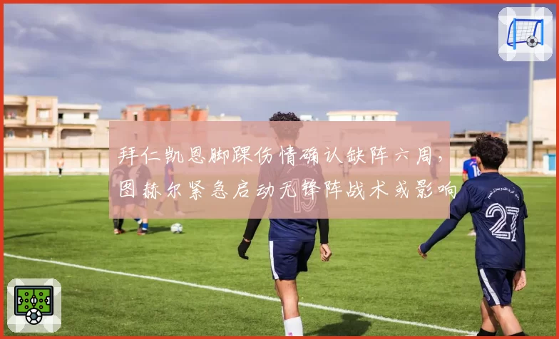 拜仁凯恩脚踝伤情确认缺阵六周，图赫尔紧急启动无锋阵战术或影响欧冠小组赛走势