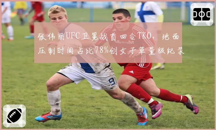 张伟丽UFC卫冕战首回合TKO,地面压制时间占比78%创女子草量级纪录