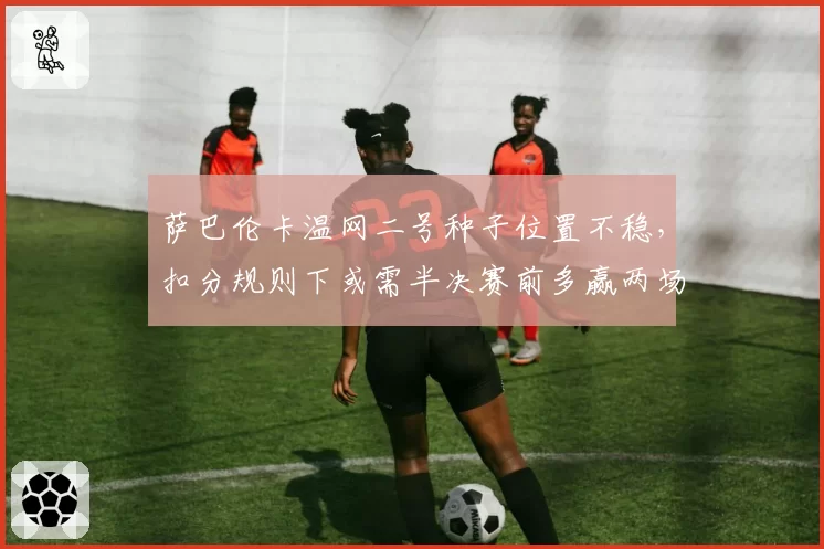 萨巴伦卡温网二号种子位置不稳,扣分规则下或需半决赛前多赢两场