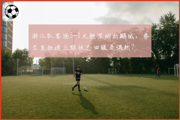浙江队客场5-1大胜深圳新鹏城，弗兰克独造三球状态回暖是偶然？